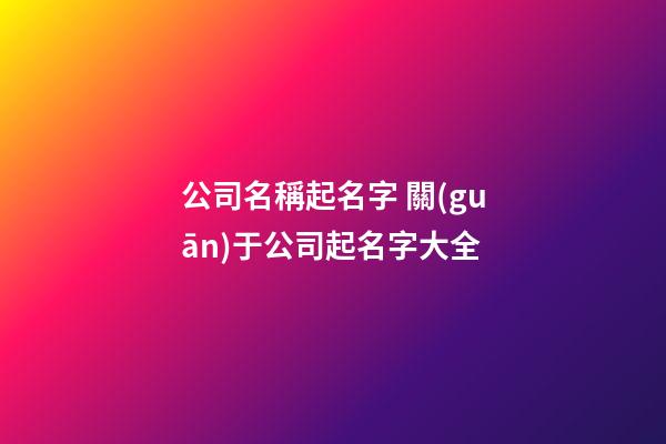 公司名稱起名字 關(guān)于公司起名字大全